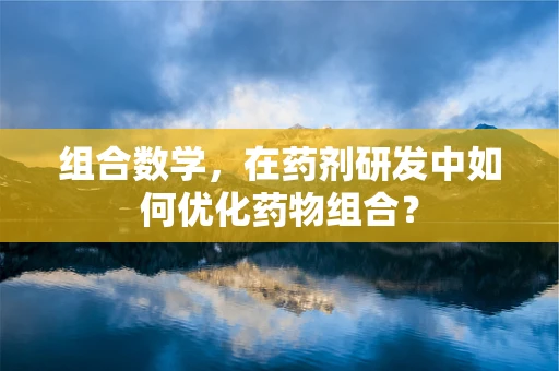 组合数学，在药剂研发中如何优化药物组合？