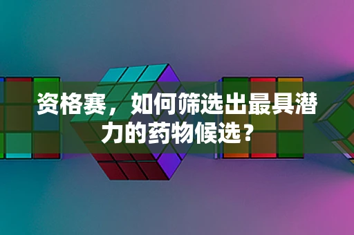 资格赛，如何筛选出最具潜力的药物候选？