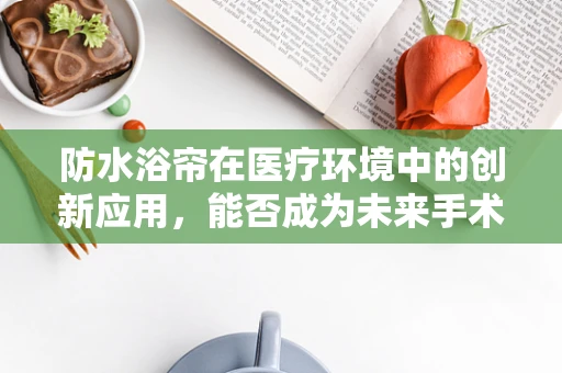 防水浴帘在医疗环境中的创新应用，能否成为未来手术室的新宠？