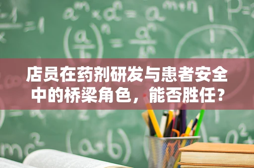 店员在药剂研发与患者安全中的桥梁角色，能否胜任？