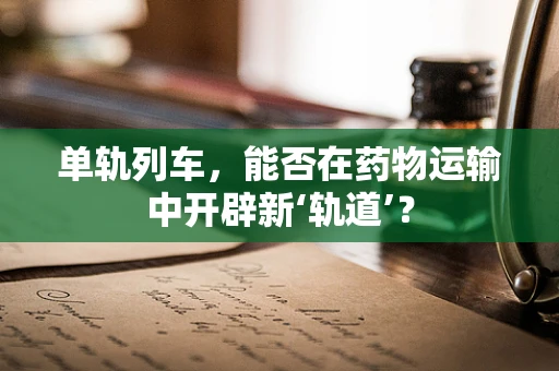 单轨列车，能否在药物运输中开辟新‘轨道’？