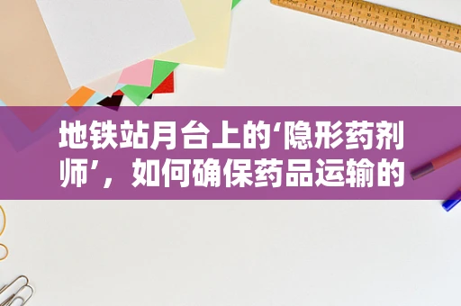 地铁站月台上的‘隐形药剂师’，如何确保药品运输的‘零误差’？