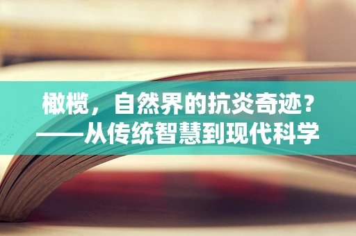 橄榄，自然界的抗炎奇迹？——从传统智慧到现代科学的探索