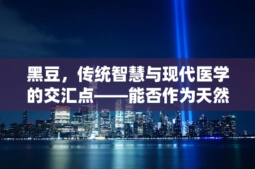 黑豆，传统智慧与现代医学的交汇点——能否作为天然药物研发的新星？