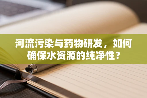 河流污染与药物研发，如何确保水资源的纯净性？