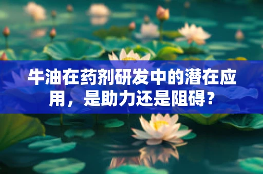 牛油在药剂研发中的潜在应用，是助力还是阻碍？