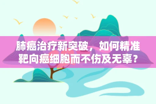 肺癌治疗新突破，如何精准靶向癌细胞而不伤及无辜？