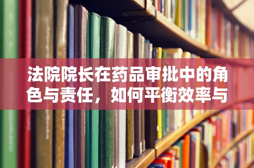 法院院长在药品审批中的角色与责任，如何平衡效率与安全？