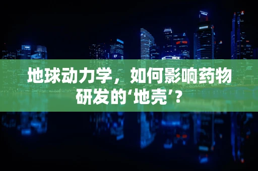 地球动力学，如何影响药物研发的‘地壳’？