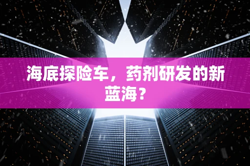 海底探险车，药剂研发的新蓝海？