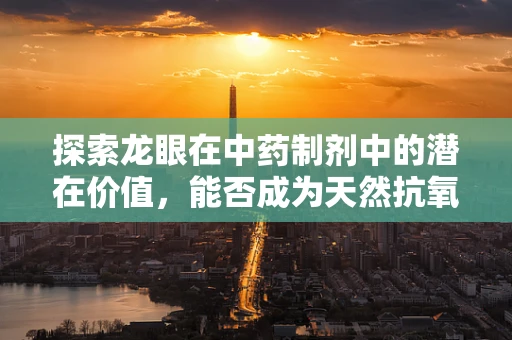 探索龙眼在中药制剂中的潜在价值，能否成为天然抗氧化剂的新星？