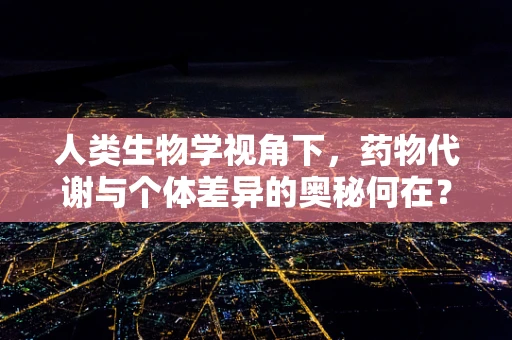 人类生物学视角下，药物代谢与个体差异的奥秘何在？