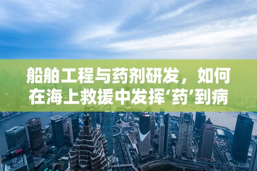 船舶工程与药剂研发，如何在海上救援中发挥‘药’到病除的作用？